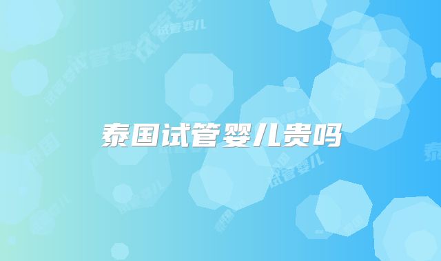 泰国试管婴儿贵吗