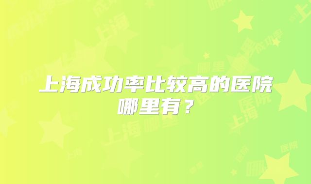 上海成功率比较高的医院哪里有?