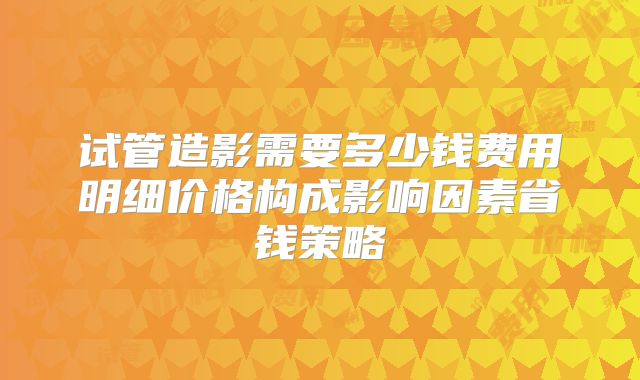试管造影需要多少钱费用明细价格构成影响因素省钱策略