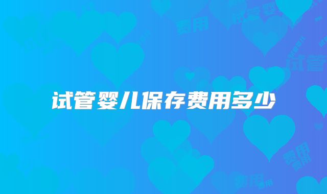 试管婴儿保存费用多少