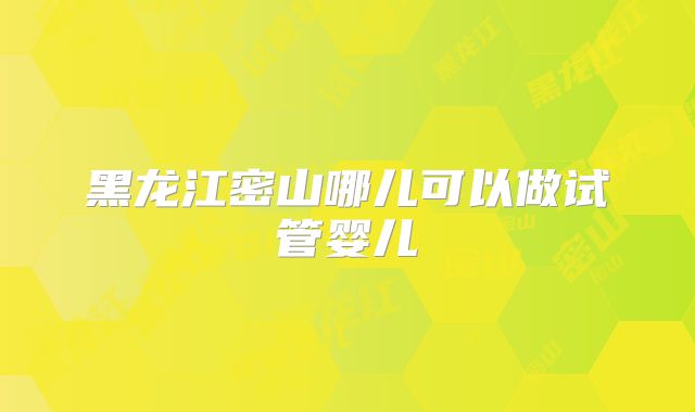 黑龙江密山哪儿可以做试管婴儿