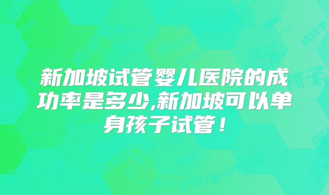 新加坡试管婴儿医院的成功率是多少,新加坡可以单身孩子试管！