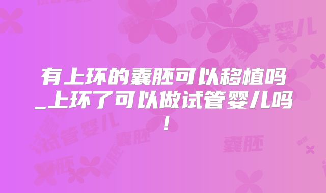 有上环的囊胚可以移植吗_上环了可以做试管婴儿吗！
