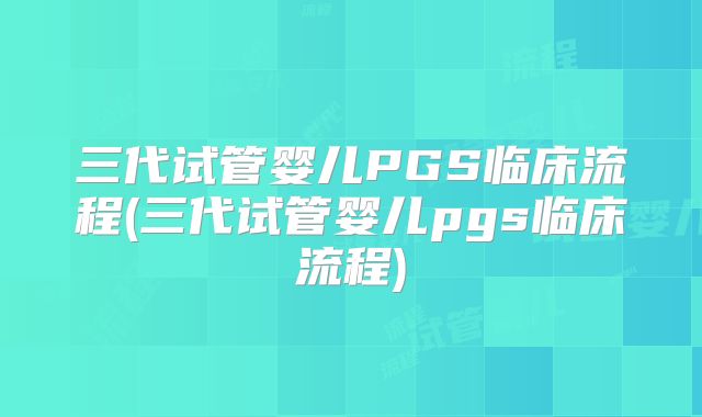 三代试管婴儿PGS临床流程(三代试管婴儿pgs临床流程)