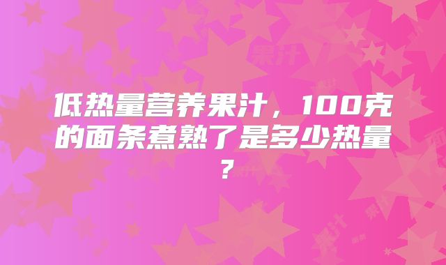 低热量营养果汁，100克的面条煮熟了是多少热量？