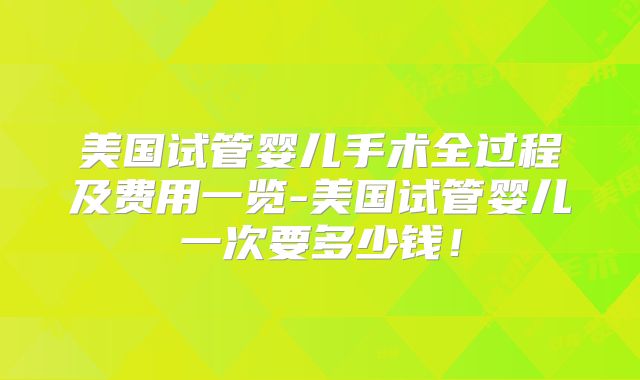 美国试管婴儿手术全过程及费用一览-美国试管婴儿一次要多少钱！
