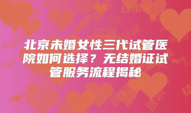 北京未婚女性三代试管医院如何选择?无结婚证试管服务流程揭秘