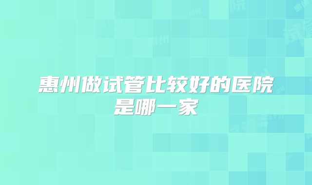 惠州做试管比较好的医院是哪一家