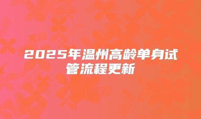 2025年温州高龄单身试管流程更新