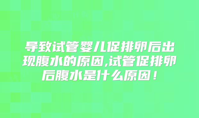 导致试管婴儿促排卵后出现腹水的原因,试管促排卵后腹水是什么原因!