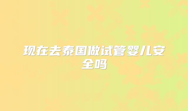 现在去泰国做试管婴儿安全吗