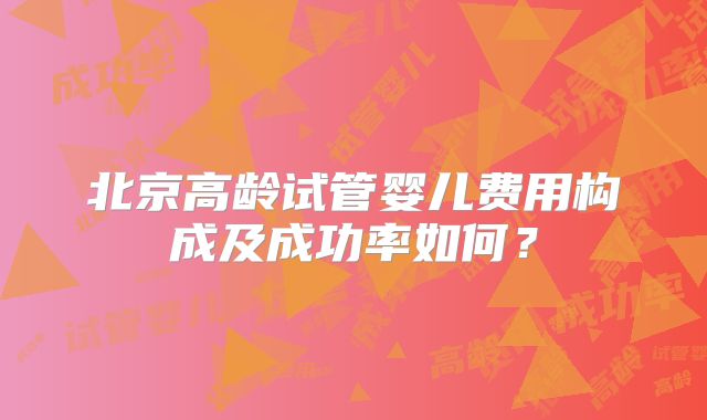 北京高龄试管婴儿费用构成及成功率如何？