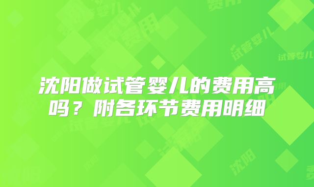 沈阳做试管婴儿的费用高吗？附各环节费用明细