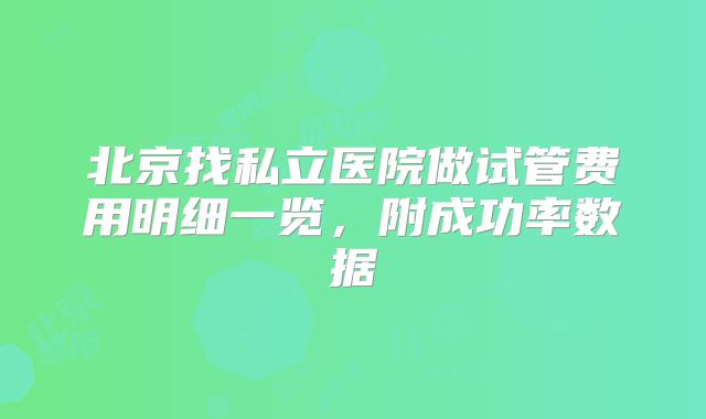 北京找私立医院做试管费用明细一览，附成功率数据