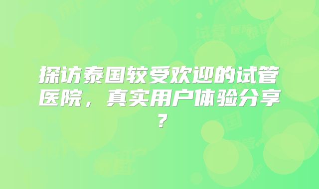 探访泰国较受欢迎的试管医院，真实用户体验分享？