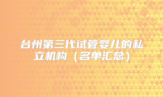 台州第三代试管婴儿的私立机构（名单汇总）
