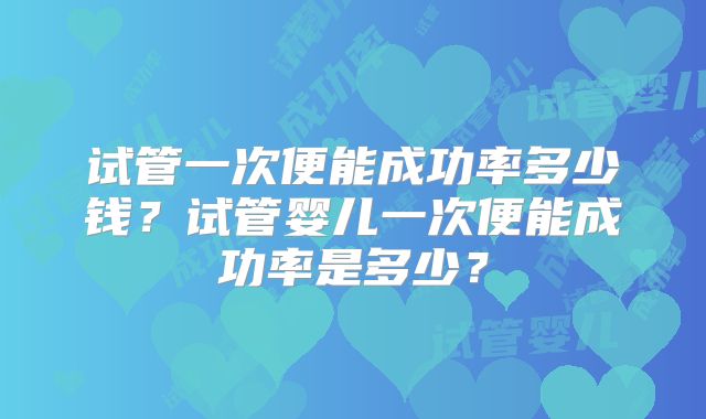 试管一次便能成功率多少钱？试管婴儿一次便能成功率是多少？