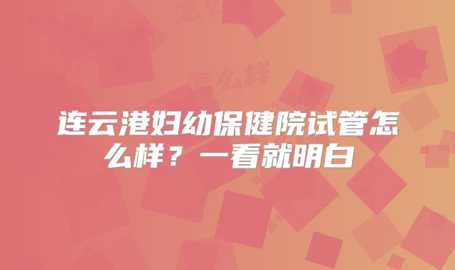 连云港妇幼保健院试管怎么样？一看就明白