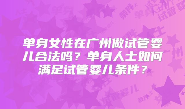 单身女性在广州做试管婴儿合法吗？单身人士如何满足试管婴儿条件？