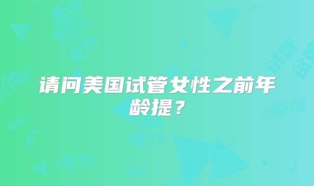请问美国试管女性之前年龄提？
