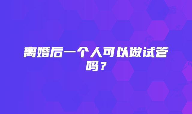 离婚后一个人可以做试管吗？