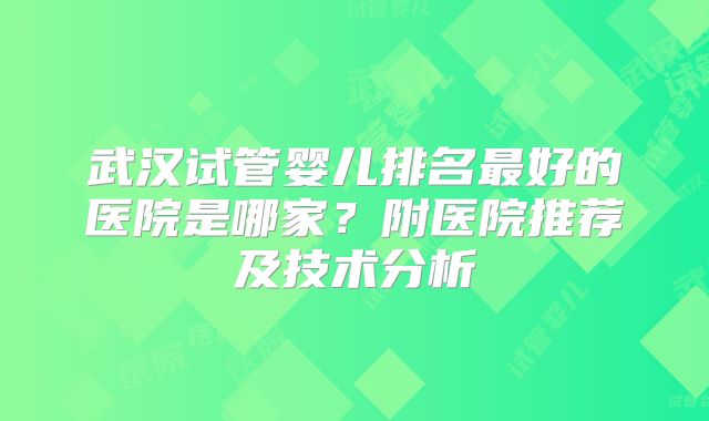 武汉试管婴儿排名最好的医院是哪家？附医院推荐及技术分析