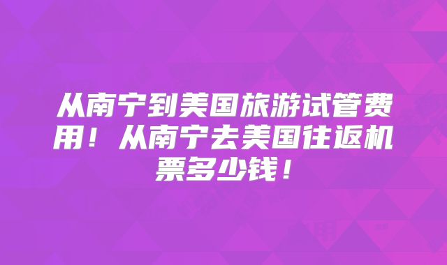 从南宁到美国旅游试管费用！从南宁去美国往返机票多少钱！
