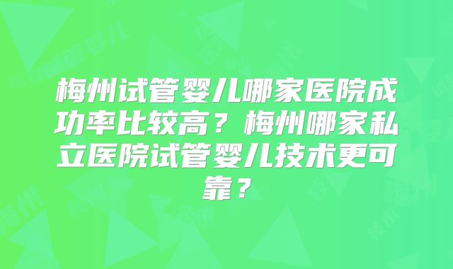 梅州试管婴儿哪家医院成功率比较高？梅州哪家私立医院试管婴儿技术更可靠？