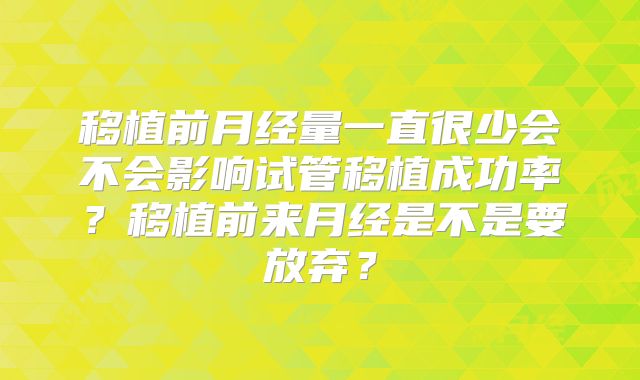 移植前月经量一直很少会不会影响试管移植成功率？移植前来月经是不是要放弃？