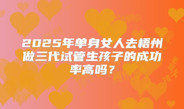 2025年单身女人去梧州做三代试管生孩子的成功率高吗?