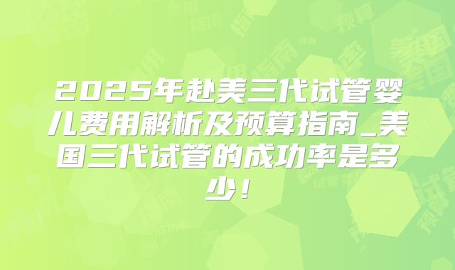 2025年赴美三代试管婴儿费用解析及预算指南_美国三代试管的成功率是多少！