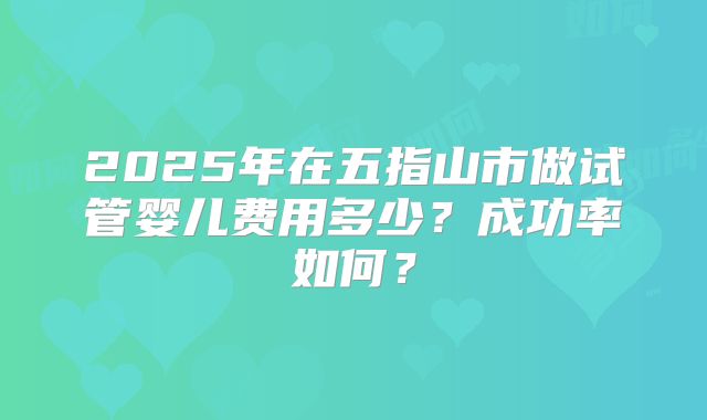 2025年在五指山市做试管婴儿费用多少？成功率如何？