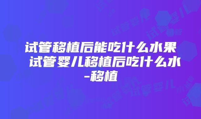 试管移植后能吃什么水果 试管婴儿移植后吃什么水-移植