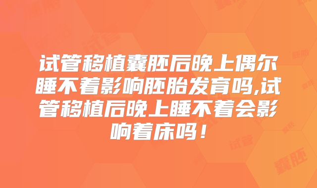 试管移植囊胚后晚上偶尔睡不着影响胚胎发育吗,试管移植后晚上睡不着会影响着床吗！