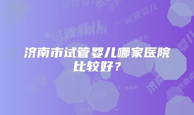 济南市试管婴儿哪家医院比较好？