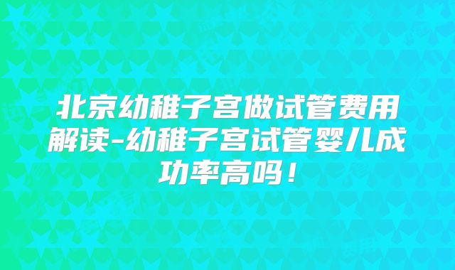 北京幼稚子宫做试管费用解读-幼稚子宫试管婴儿成功率高吗！