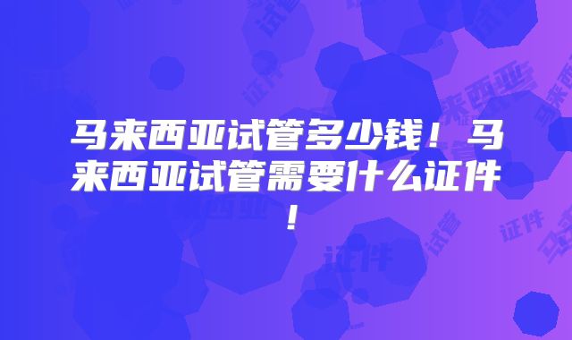 马来西亚试管多少钱！马来西亚试管需要什么证件！