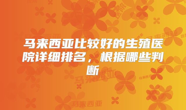 马来西亚比较好的生殖医院详细排名,根据哪些判断