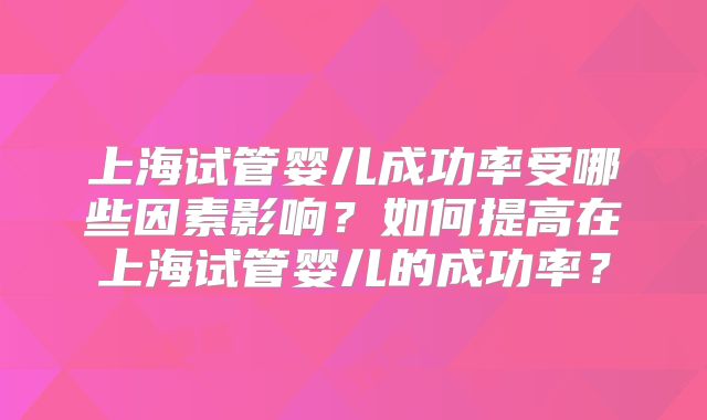 上海试管婴儿成功率受哪些因素影响？如何提高在上海试管婴儿的成功率？
