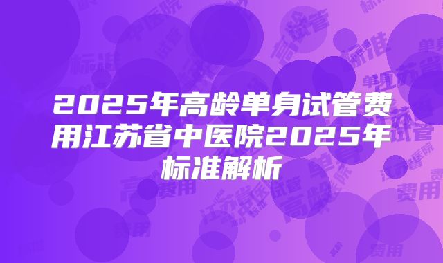 2025年高龄单身试管费用江苏省中医院2025年标准解析