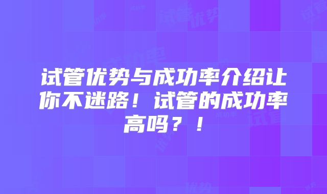 试管优势与成功率介绍让你不迷路!试管的成功率高吗?!