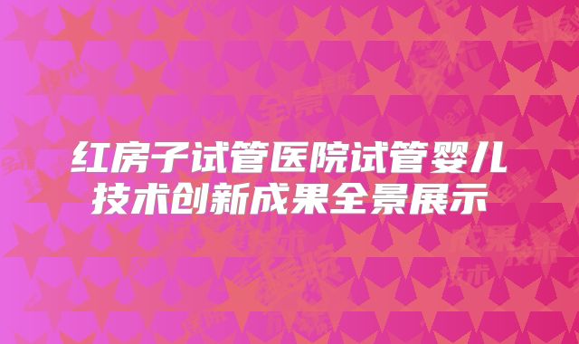 红房子试管医院试管婴儿技术创新成果全景展示