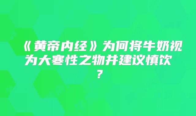《黄帝内经》为何将牛奶视为大寒性之物并建议慎饮？