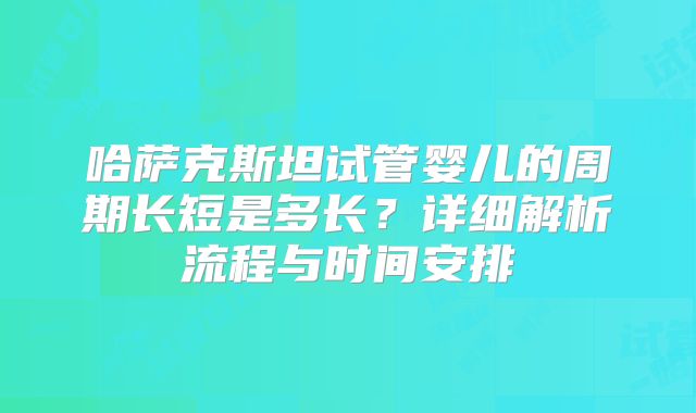 哈萨克斯坦试管婴儿的周期长短是多长？详细解析流程与时间安排