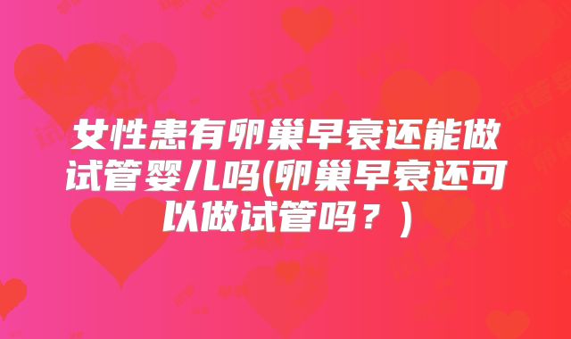 女性患有卵巢早衰还能做试管婴儿吗(卵巢早衰还可以做试管吗？)