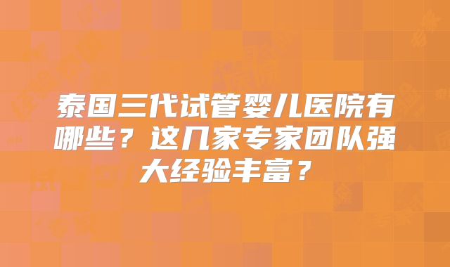 泰国三代试管婴儿医院有哪些？这几家专家团队强大经验丰富？