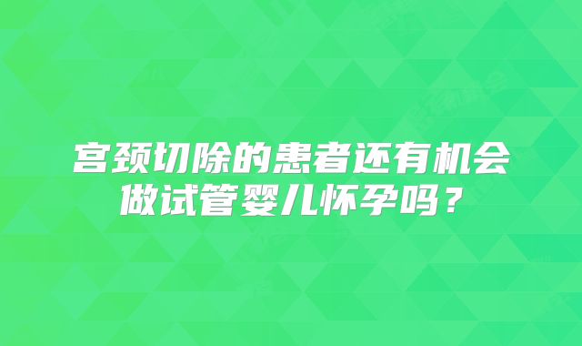 宫颈切除的患者还有机会做试管婴儿怀孕吗？