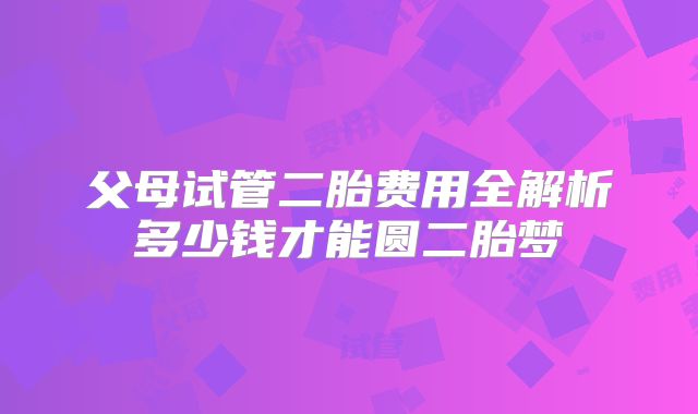 父母试管二胎费用全解析多少钱才能圆二胎梦