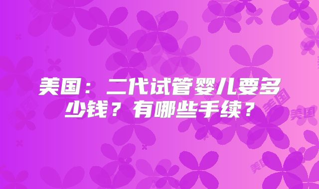 美国：二代试管婴儿要多少钱？有哪些手续？
