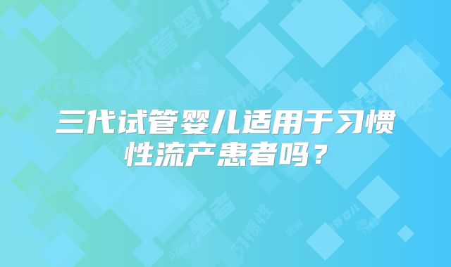 三代试管婴儿适用于习惯性流产患者吗？